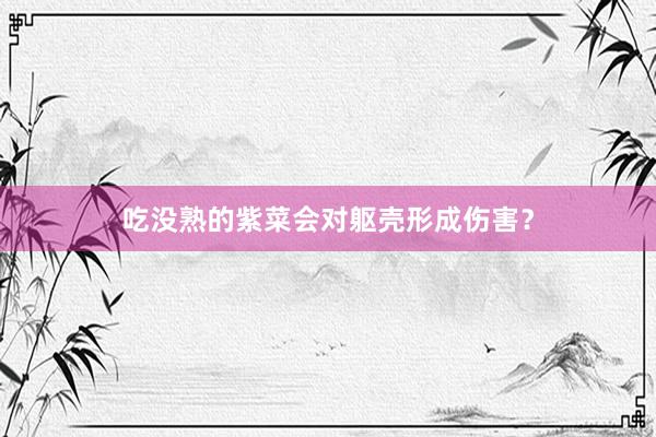 吃没熟的紫菜会对躯壳形成伤害？
