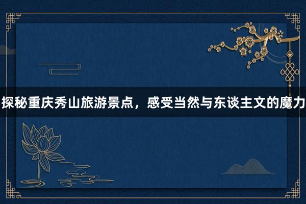 探秘重庆秀山旅游景点，感受当然与东谈主文的魔力