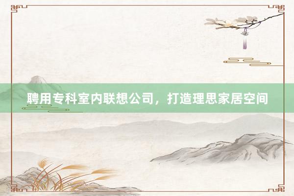 聘用专科室内联想公司，打造理思家居空间