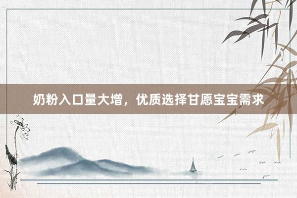 奶粉入口量大增，优质选择甘愿宝宝需求