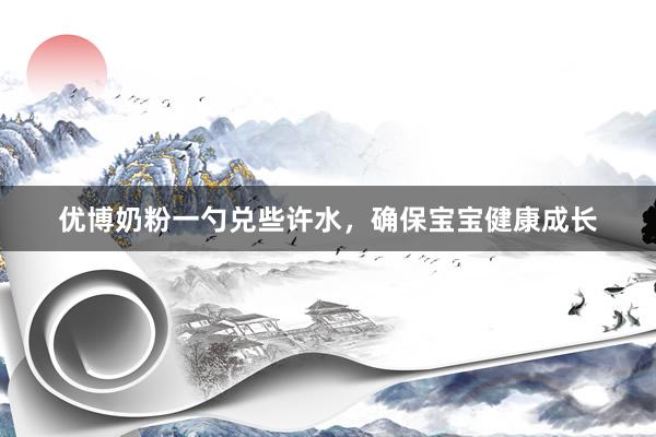 优博奶粉一勺兑些许水，确保宝宝健康成长