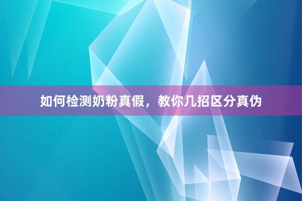 如何检测奶粉真假，教你几招区分真伪
